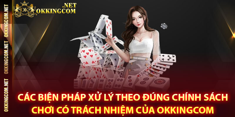 Các biện pháp xử lý theo đúng chính sách chơi có trách nhiệm của Okkingcom