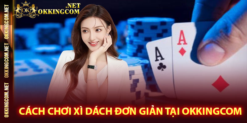 Cách chơi Xì Dách đơn giản tại Okkingcom