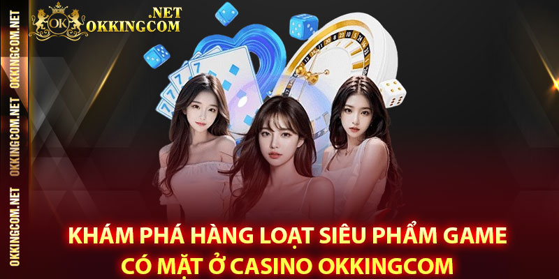 Khám phá hàng loạt siêu phẩm game có mặt ở Casino Okkingcom