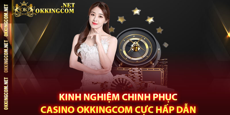 Kinh nghiệm chinh phục Casino Okkingcom cực hấp dẫn