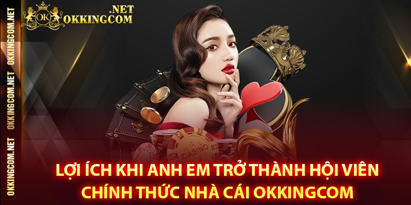Lợi ích khi anh em trở thành hội viên chính thức nhà cái Okkingcom