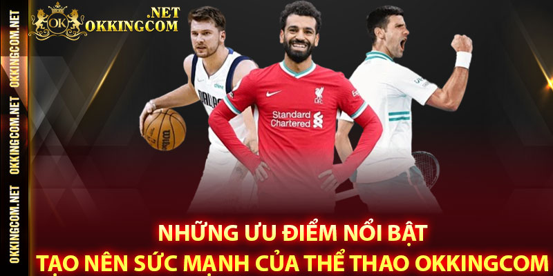 Những ưu điểm nổi bật tạo nên sức mạnh của Thể thao Okkingcom