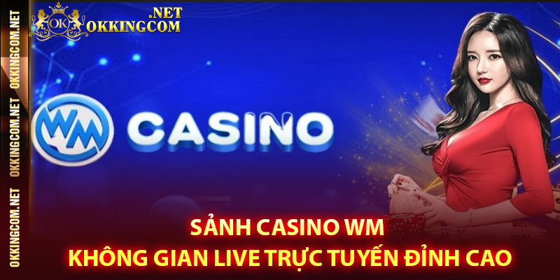 Sảnh Casino WM – Không gian live trực tuyến đỉnh cao 