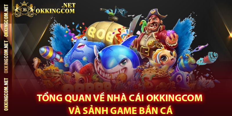 Tổng quan về nhà cái Okkingcom và sảnh game bắn cá