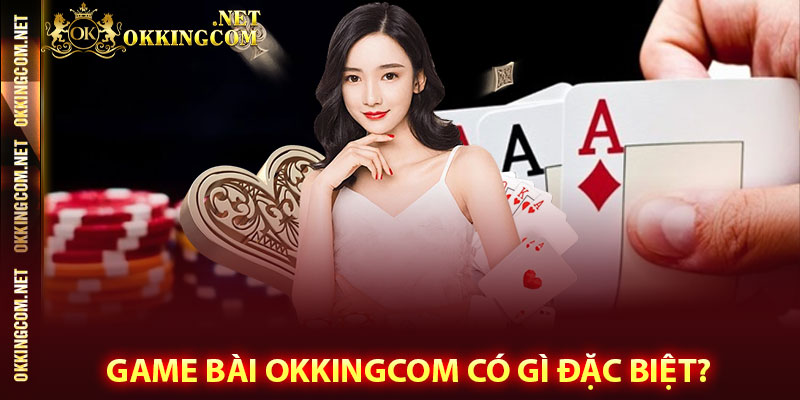 Game bài Okkingcom có gì đặc biệt?